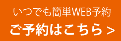 いつでも簡単WEB予約ご予約はこちら >